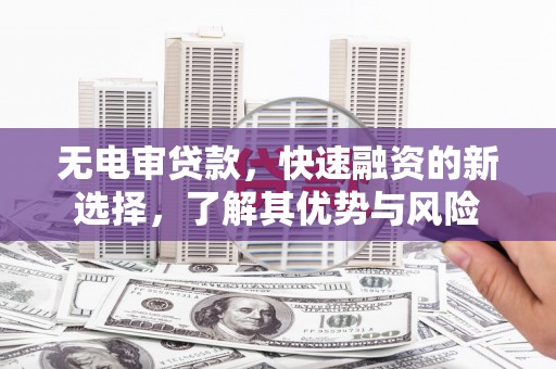 铜陵无电审贷款，快速融资的新选择，了解其优势与风险