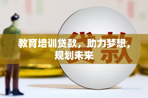 哈尔滨教育培训贷款，助力梦想，规划未来