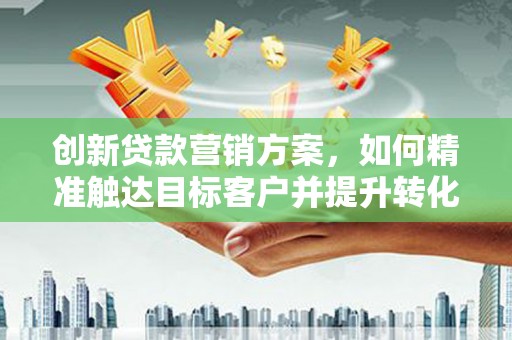 杜集创新贷款营销方案，如何精准触达目标客户并提升转化率