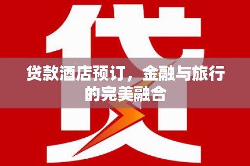 和顺贷款酒店预订，金融与旅行的完美融合