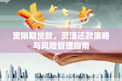 渑池宽限期贷款，灵活还款策略与风险管理指南