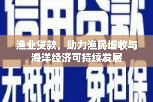平阳渔业贷款，助力渔民增收与海洋经济可持续发展
