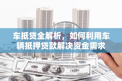 铅山车抵贷全解析，如何利用车辆抵押贷款解决资金需求