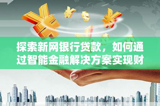 怀集探索新网银行贷款，如何通过智能金融解决方案实现财富增长