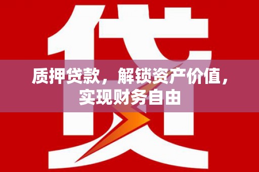 内丘质押贷款，解锁资产价值，实现财务自由