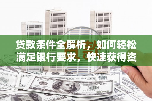 怀集贷款条件全解析，如何轻松满足银行要求，快速获得资金支持