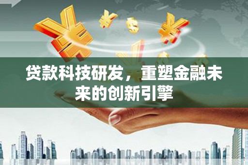 怀集贷款科技研发，重塑金融未来的创新引擎