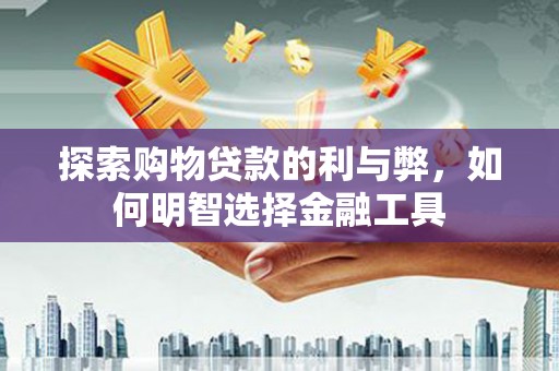 泸州探索购物贷款的利与弊，如何明智选择金融工具