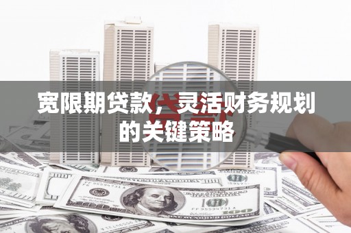 寻甸宽限期贷款，灵活财务规划的关键策略