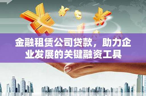 如东金融租赁公司贷款，助力企业发展的关键融资工具