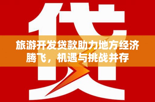 钟祥旅游开发贷款助力地方经济腾飞，机遇与挑战并存