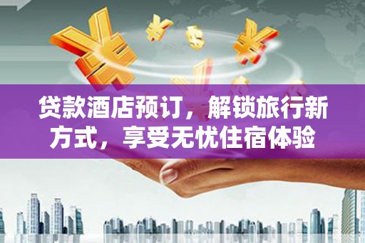 大丰贷款酒店预订，解锁旅行新方式，享受无忧住宿体验