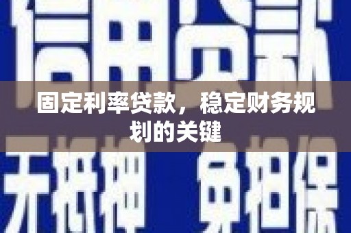 铅山固定利率贷款，稳定财务规划的关键