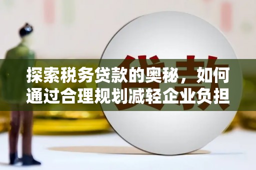 雁江探索税务贷款的奥秘，如何通过合理规划减轻企业负担