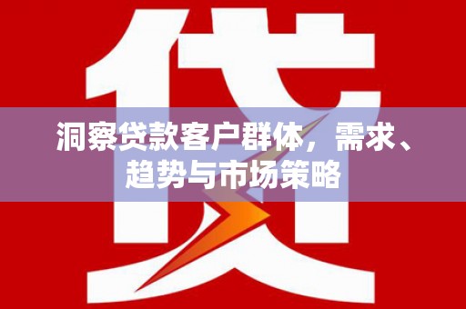 张掖洞察贷款客户群体，需求、趋势与市场策略