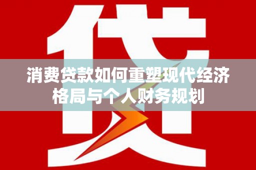 洛扎消费贷款如何重塑现代经济格局与个人财务规划