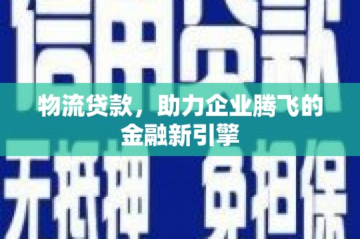 湖里物流贷款，助力企业腾飞的金融新引擎