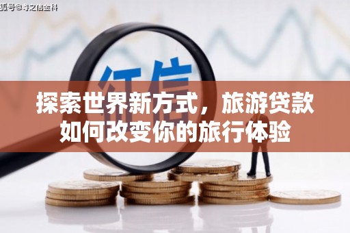 大冶探索世界新方式，旅游贷款如何改变你的旅行体验
