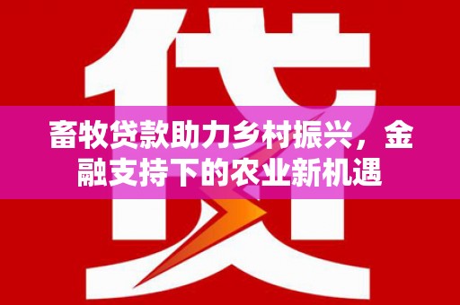 德庆畜牧贷款助力乡村振兴，金融支持下的农业新机遇