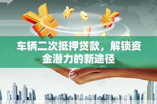 铁东车辆二次抵押贷款，解锁资金潜力的新途径