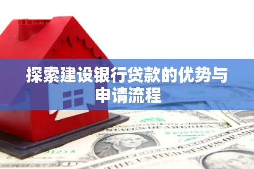 长寿探索建设银行贷款的优势与申请流程