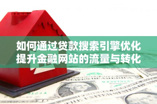 南漳如何通过贷款搜索引擎优化提升金融网站的流量与转化率