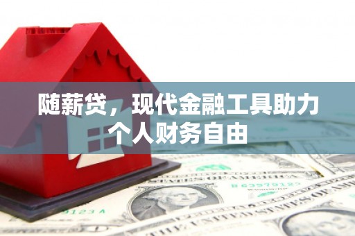 南漳随薪贷，现代金融工具助力个人财务自由