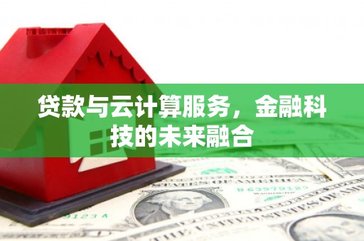 洛浦贷款与云计算服务，金融科技的未来融合