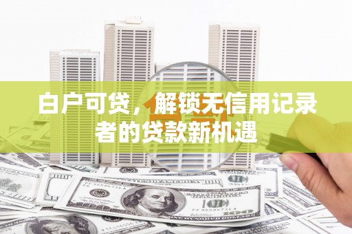 博白白户可贷，解锁无信用记录者的贷款新机遇