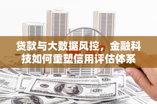曲沃贷款与大数据风控，金融科技如何重塑信用评估体系
