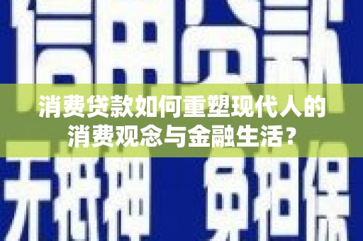 民丰消费贷款如何重塑现代人的消费观念与金融生活？
