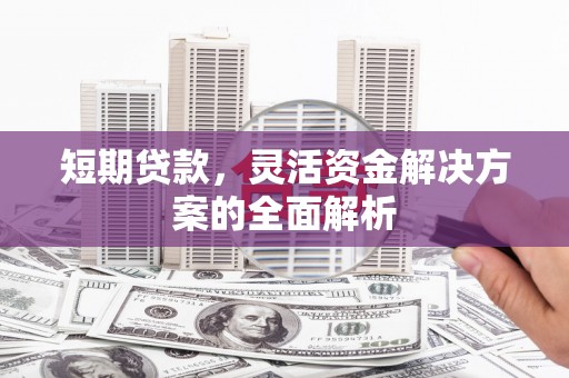 渭源短期贷款，灵活资金解决方案的全面解析
