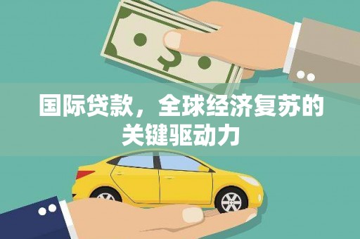 朔城国际贷款，全球经济复苏的关键驱动力