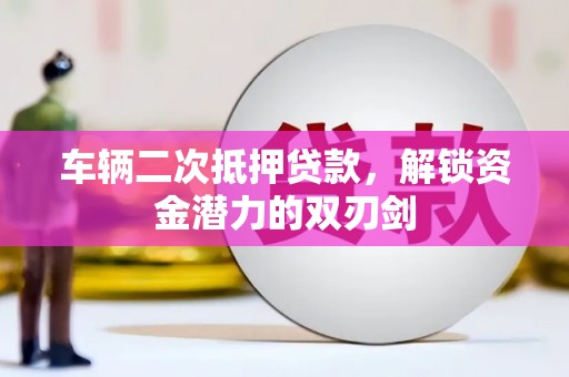 灯塔车辆二次抵押贷款，解锁资金潜力的双刃剑