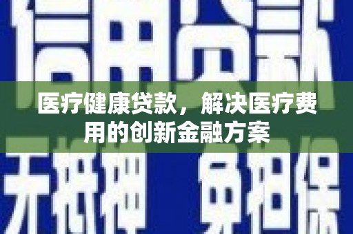 德州医疗健康贷款，解决医疗费用的创新金融方案