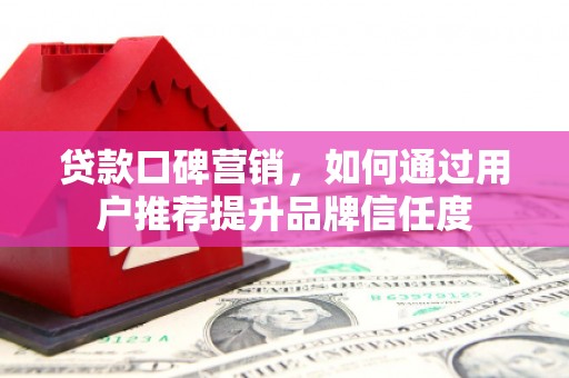 绛县贷款口碑营销，如何通过用户推荐提升品牌信任度