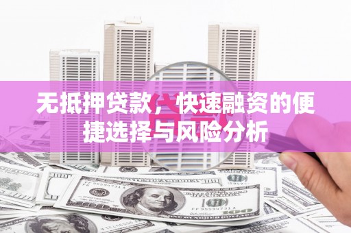 和顺无抵押贷款，快速融资的便捷选择与风险分析