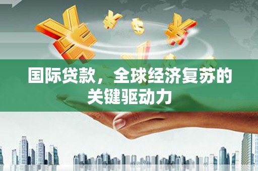 晋州国际贷款，全球经济复苏的关键驱动力