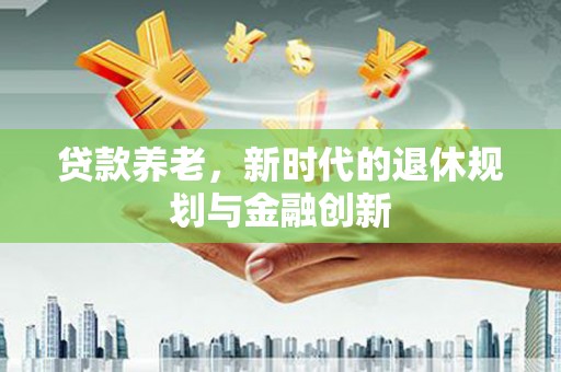 虾峙贷款养老，新时代的退休规划与金融创新