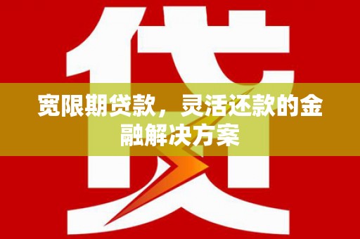 商洛宽限期贷款，灵活还款的金融解决方案