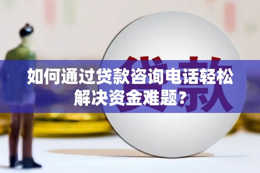 神木如何通过贷款咨询电话轻松解决资金难题？