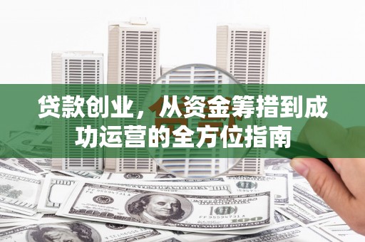 罗城贷款创业，从资金筹措到成功运营的全方位指南