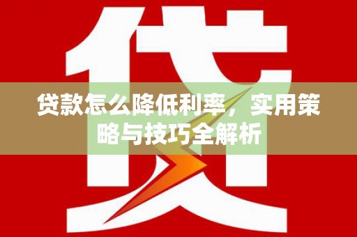 罗庄贷款怎么降低利率，实用策略与技巧全解析