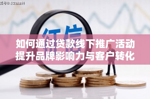 呼兰如何通过贷款线下推广活动提升品牌影响力与客户转化率