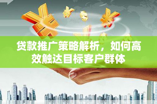 建昌贷款推广策略解析，如何高效触达目标客户群体