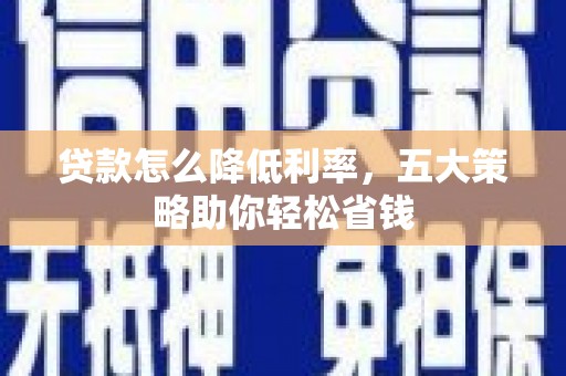 霍州贷款怎么降低利率，五大策略助你轻松省钱