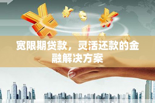 石屏宽限期贷款，灵活还款的金融解决方案