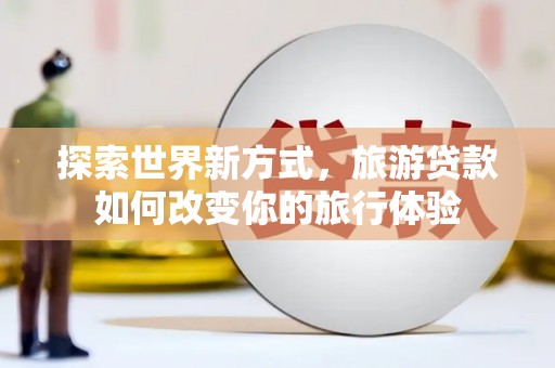 石屏探索世界新方式，旅游贷款如何改变你的旅行体验