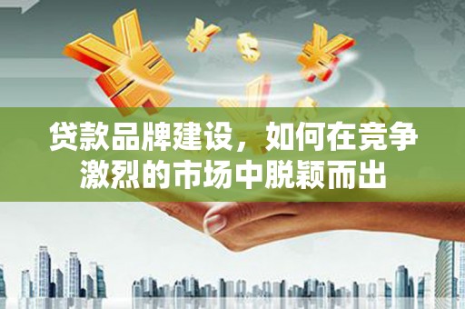 潜江贷款品牌建设，如何在竞争激烈的市场中脱颖而出