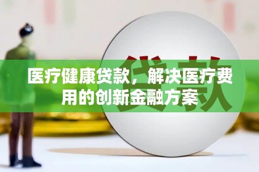 南县医疗健康贷款，解决医疗费用的创新金融方案